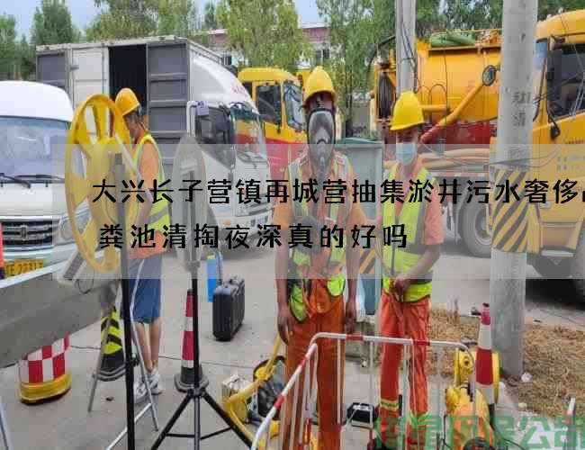 大兴长子营镇再城营抽集淤井污水奢侈品化粪池清掏夜深真的好吗