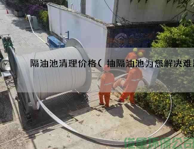 隔油池清理价格(抽隔油池为您解决难题)