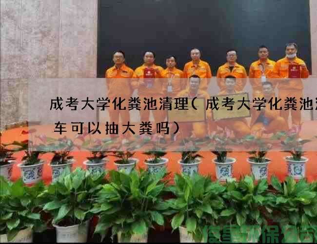 成考大学化粪池清理(成考大学化粪池清理车可以抽大粪吗)