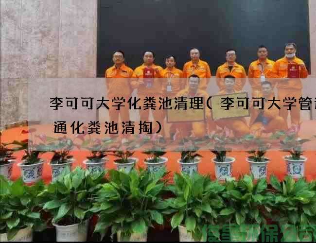 李可可大学化粪池清理(李可可大学管道疏通化粪池清掏)