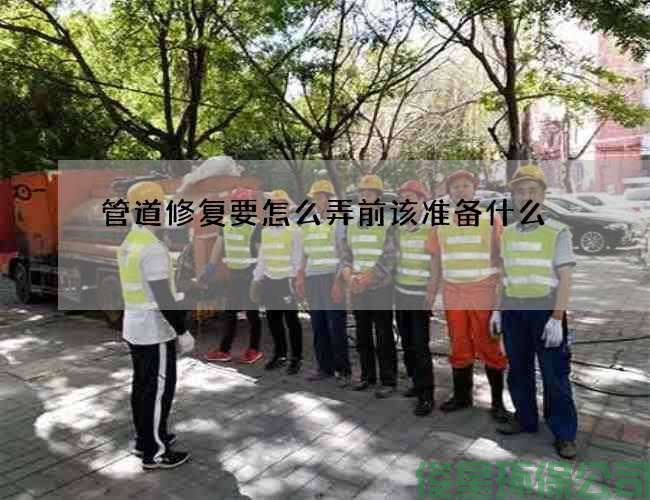 管道修复要怎么弄前该准备什么