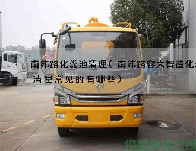 南纬路化粪池清理(南纬路容大智造化粪池清理常见的有哪些)