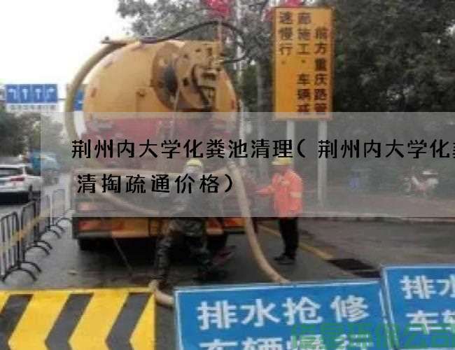 荆州内大学化粪池清理(荆州内大学化粪池清掏疏通价格)