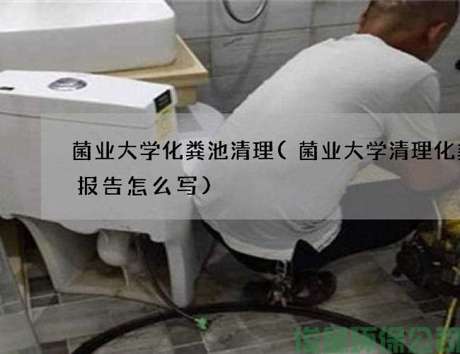 菌业大学化粪池清理(菌业大学清理化粪池报告怎么写)