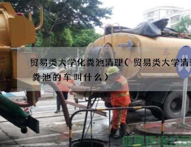贸易类大学化粪池清理(贸易类大学清理化粪池的车叫什么)