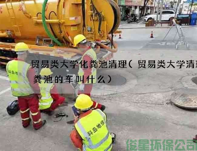 贸易类大学化粪池清理(贸易类大学清理化粪池的车叫什么)