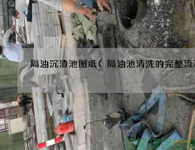隔油沉渣池图纸(隔油池清洗的完整流程)