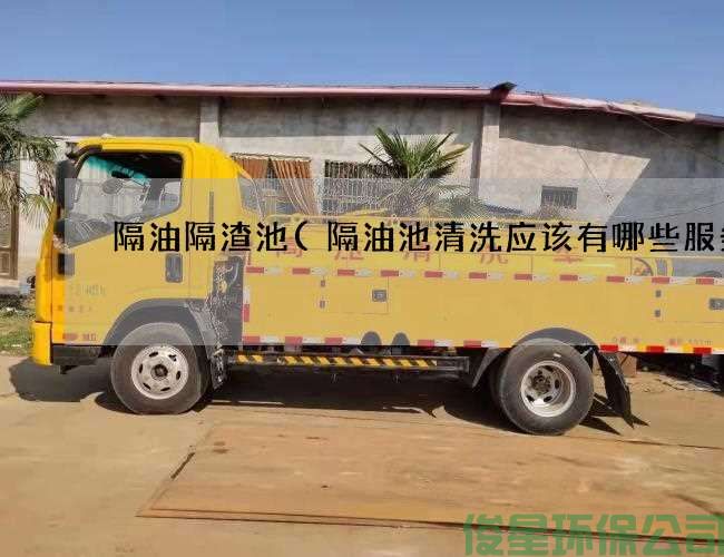 隔油隔渣池(隔油池清洗应该有哪些服务)