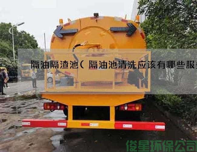 隔油隔渣池(隔油池清洗应该有哪些服务)