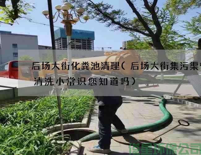后场大街化粪池清理(后场大街集污渠管道清洗小常识您知道吗)