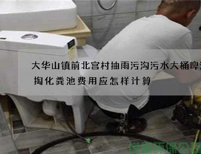 大华山镇前北宫村抽雨污沟污水大桶啤酒清掏化粪池费用应怎样计算