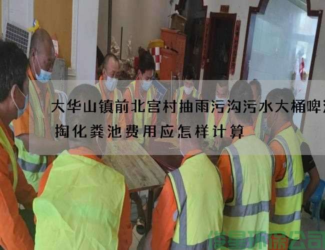 大华山镇前北宫村抽雨污沟污水大桶啤酒清掏化粪池费用应怎样计算