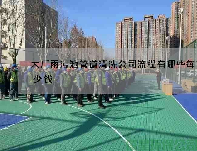 大厂雨污池管道清洗公司流程有哪些每车多少钱