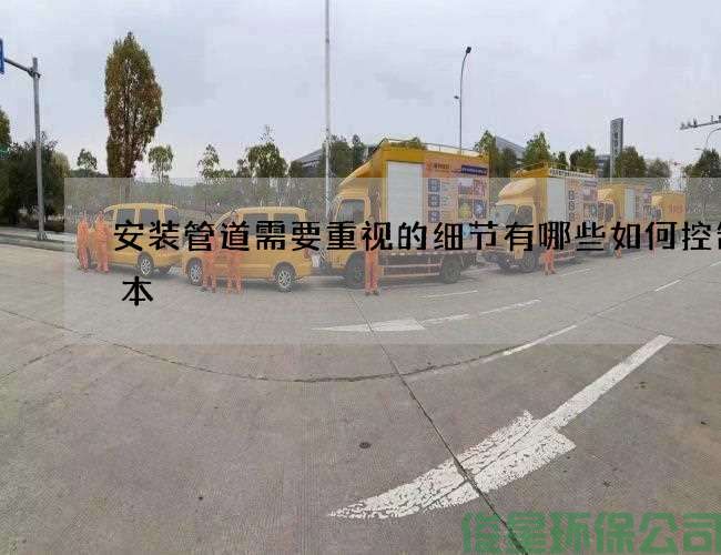 安装管道需要重视的细节有哪些如何控制成本