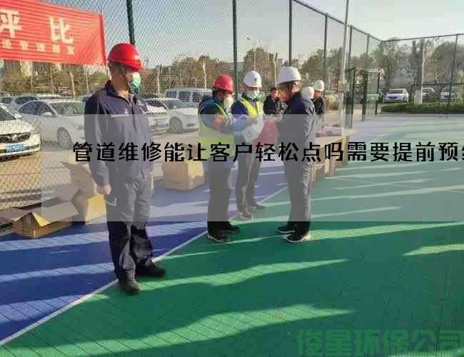 管道维修能让客户轻松点吗需要提前预约吗