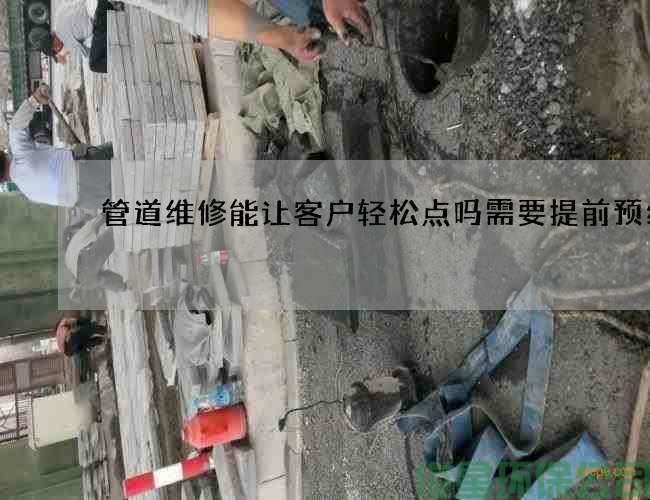 管道维修能让客户轻松点吗需要提前预约吗
