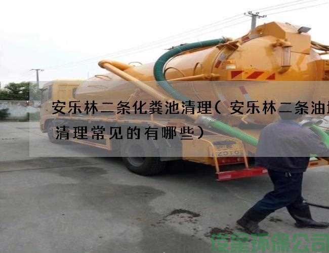 安乐林二条化粪池清理(安乐林二条油垢池清理常见的有哪些)