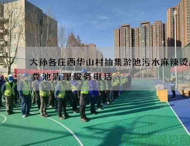 大孙各庄西华山村抽集淤池污水麻辣烫店化粪池清理服务电话
