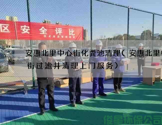 安惠北里中心街化粪池清理(安惠北里中心街过滤井清理上门服务)