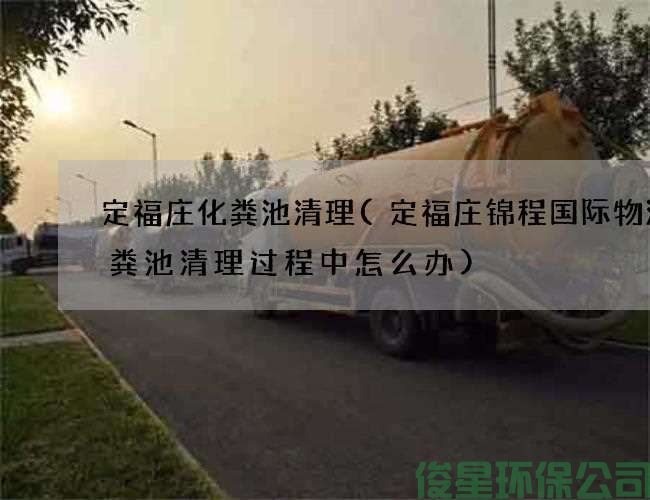 定福庄化粪池清理(定福庄锦程国际物流化粪池清理过程中怎么办)