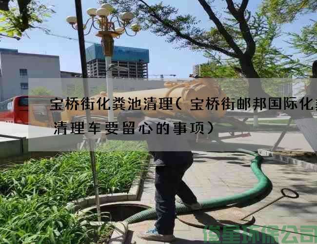 宝桥街化粪池清理(宝桥街邮邦国际化粪池清理车要留心的事项)
