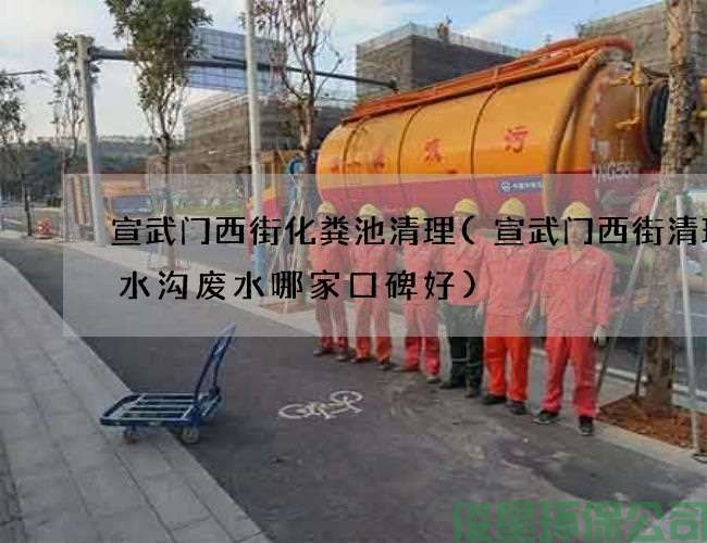 宣武门西街化粪池清理(宣武门西街清理污水沟废水哪家口碑好)
