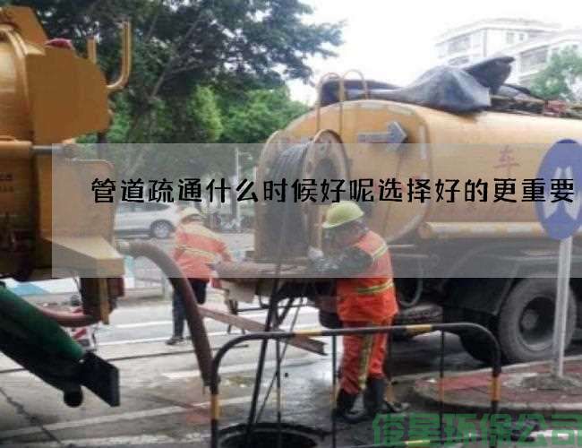 管道疏通什么时候好呢选择好的更重要