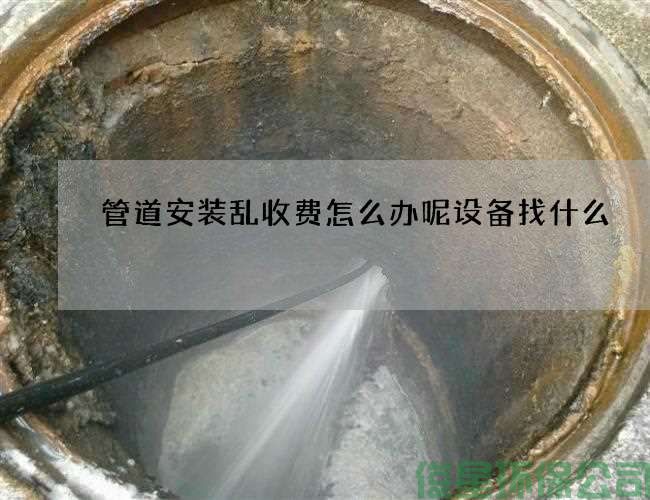 管道安装乱收费怎么办呢设备找什么
