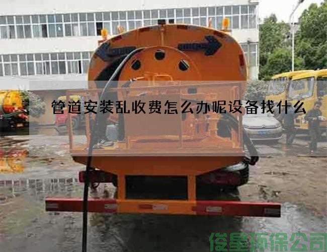 管道安装乱收费怎么办呢设备找什么