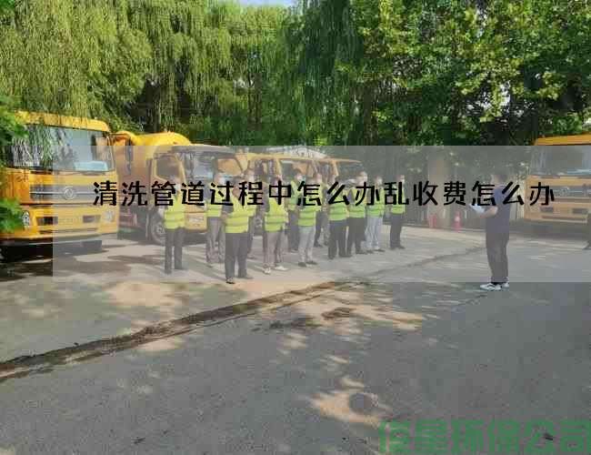 清洗管道过程中怎么办乱收费怎么办