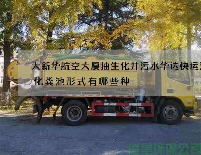 大新华航空大厦抽生化井污水华达快运清掏化粪池形式有哪些种