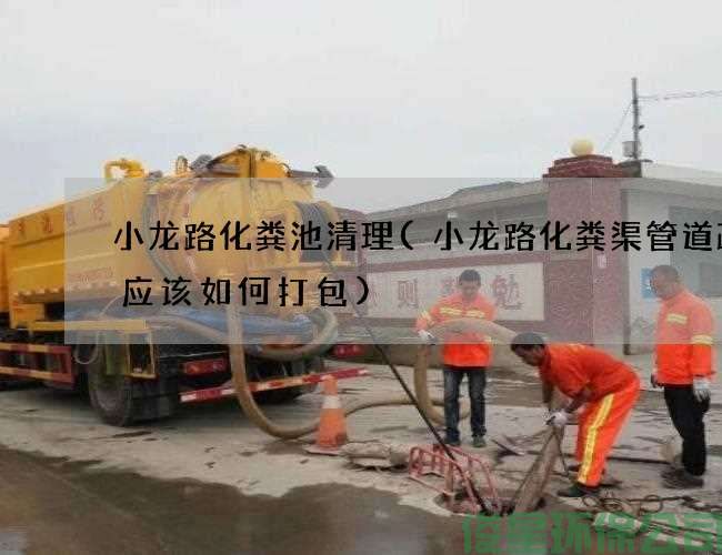 小龙路化粪池清理(小龙路化粪渠管道疏通应该如何打包)