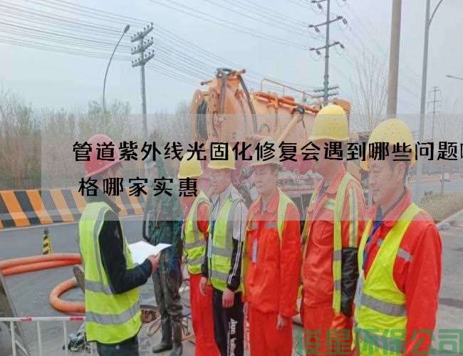 管道紫外线光固化修复会遇到哪些问题呢价格哪家实惠