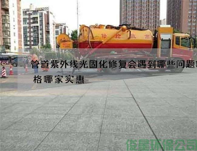 管道紫外线光固化修复会遇到哪些问题呢价格哪家实惠