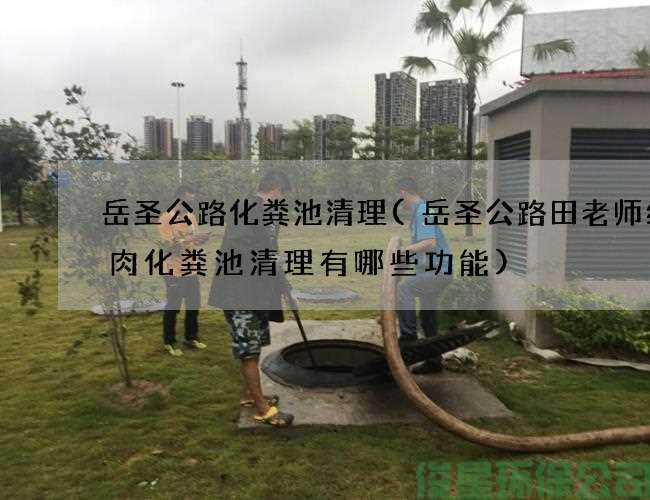 岳圣公路化粪池清理(岳圣公路田老师红烧肉化粪池清理有哪些功能)