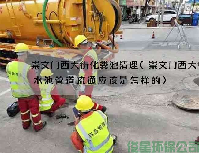 崇文门西大街化粪池清理(崇文门西大街排水池管道疏通应该是怎样的)