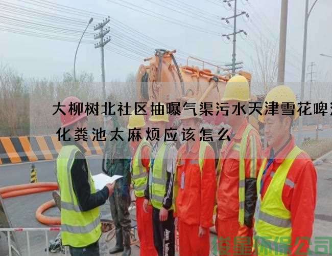 大柳树北社区抽曝气渠污水天津雪花啤酒抽化粪池太麻烦应该怎么