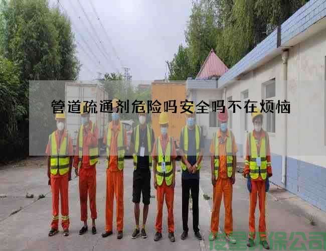 管道疏通剂危险吗安全吗不在烦恼