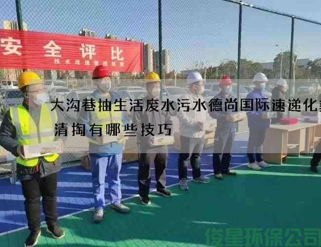 大沟巷抽生活废水污水德尚国际速递化粪池清掏有哪些技巧
