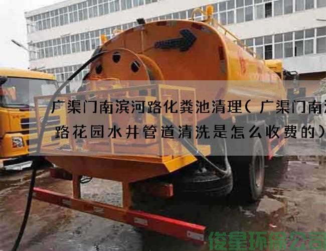 广渠门南滨河路化粪池清理(广渠门南滨河路花园水井管道清洗是怎么收费的)