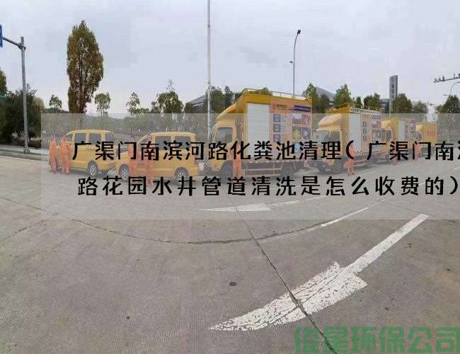 广渠门南滨河路化粪池清理(广渠门南滨河路花园水井管道清洗是怎么收费的)