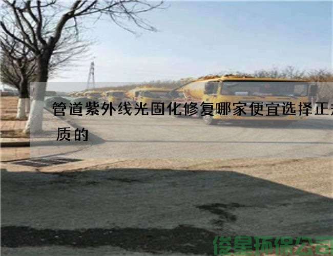 管道紫外线光固化修复哪家便宜选择正规优质的