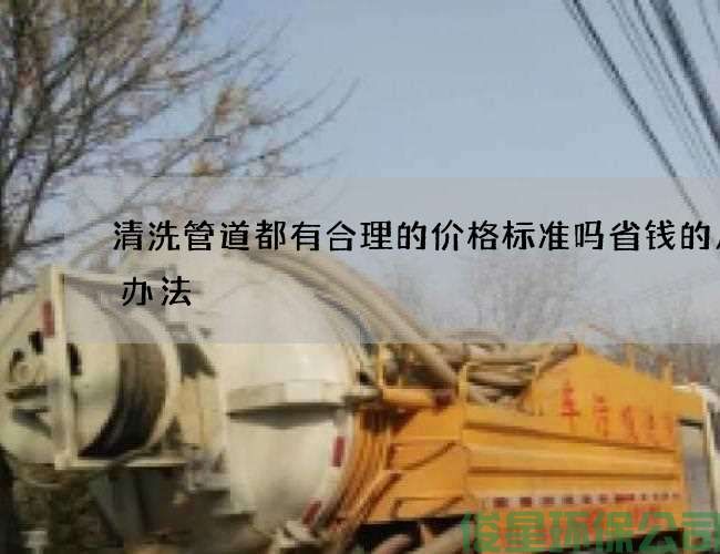 清洗管道都有合理的价格标准吗省钱的几种办法