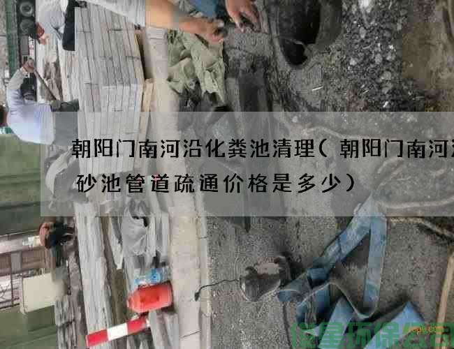 朝阳门南河沿化粪池清理(朝阳门南河沿沉砂池管道疏通价格是多少)