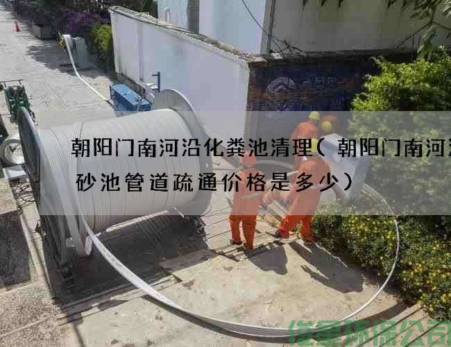朝阳门南河沿化粪池清理(朝阳门南河沿沉砂池管道疏通价格是多少)