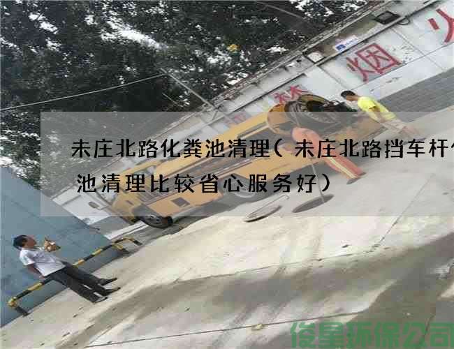 未庄北路化粪池清理(未庄北路挡车杆化粪池清理比较省心服务好)