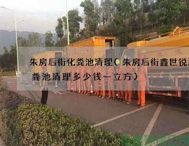 朱房后街化粪池清理(朱房后街鑫世锐达化粪池清理多少钱一立方)