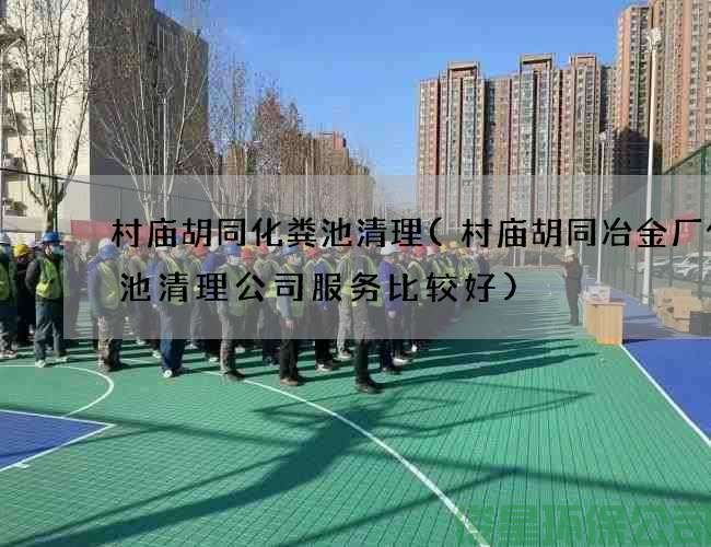 村庙胡同化粪池清理(村庙胡同冶金厂化粪池清理公司服务比较好)