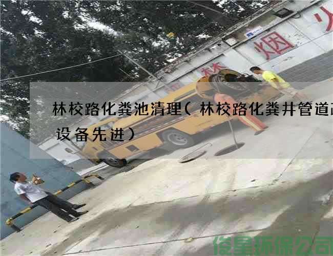 林校路化粪池清理(林校路化粪井管道疏通设备先进)