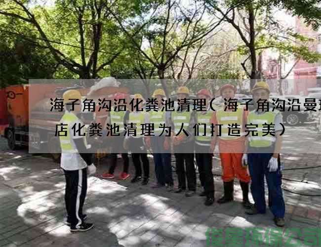海子角沟沿化粪池清理(海子角沟沿曼玲粥店化粪池清理为人们打造完美)
